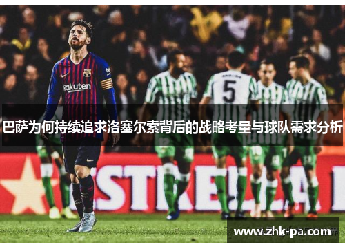 巴萨为何持续追求洛塞尔索背后的战略考量与球队需求分析 巴萨为何持续追求洛塞尔索背后的战略考量与球队需求分析