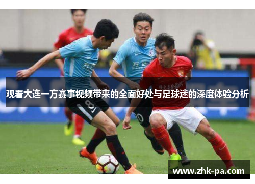 观看大连一方赛事视频带来的全面好处与足球迷的深度体验分析 观看大连一方赛事视频带来的全面好处与足球迷的深度体验分析