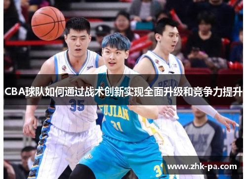 CBA球队如何通过战术创新实现全面升级和竞争力提升 CBA球队如何通过战术创新实现全面升级和竞争力提升