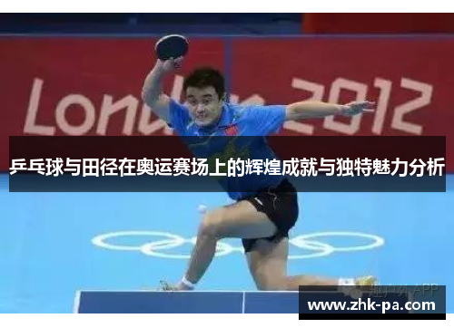 乒乓球与田径在奥运赛场上的辉煌成就与独特魅力分析 乒乓球与田径在奥运赛场上的辉煌成就与独特魅力分析