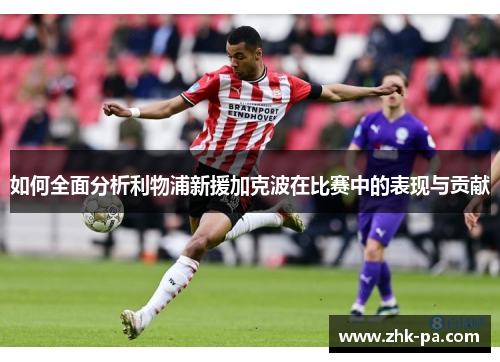 如何全面分析利物浦新援加克波在比赛中的表现与贡献 如何全面分析利物浦新援加克波在比赛中的表现与贡献