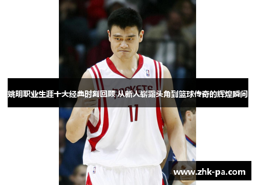 姚明职业生涯十大经典时刻回顾 从新人崭露头角到篮球传奇的辉煌瞬间 姚明职业生涯十大经典时刻回顾 从新人崭露头角到篮球传奇的辉煌瞬间