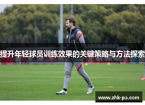 提升年轻球员训练效果的关键策略与方法探索 提升年轻球员训练效果的关键策略与方法探索
