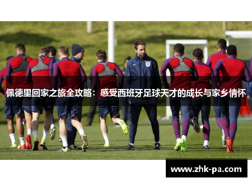 佩德里回家之旅全攻略:感受西班牙足球天才的成长与家乡情怀 佩德里回家之旅全攻略:感受西班牙足球天才的成长与家乡情怀