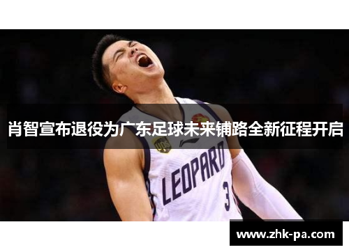 肖智宣布退役为广东足球未来铺路全新征程开启 肖智宣布退役为广东足球未来铺路全新征程开启
