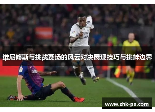 维尼修斯与挑战赛场的风云对决展现技巧与挑衅边界 维尼修斯与挑战赛场的风云对决展现技巧与挑衅边界