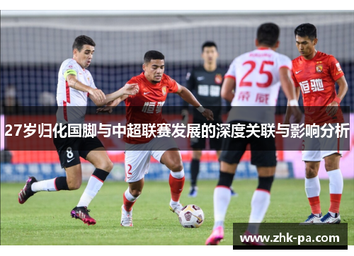 27岁归化国脚与中超联赛发展的深度关联与影响分析 27岁归化国脚与中超联赛发展的深度关联与影响分析