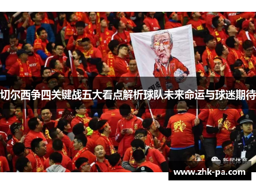 切尔西争四关键战五大看点解析球队未来命运与球迷期待 切尔西争四关键战五大看点解析球队未来命运与球迷期待