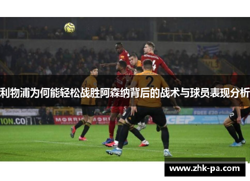 利物浦为何能轻松战胜阿森纳背后的战术与球员表现分析 利物浦为何能轻松战胜阿森纳背后的战术与球员表现分析