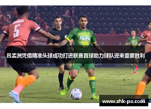 吕孟洲凭借精准头球成功打进联赛首球助力球队迎来重要胜利 吕孟洲凭借精准头球成功打进联赛首球助力球队迎来重要胜利