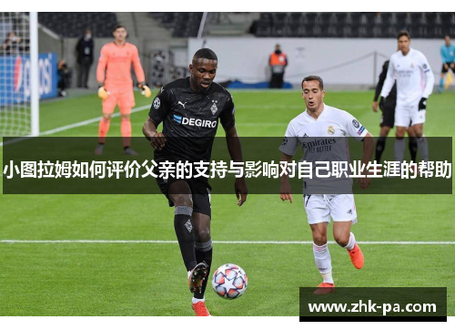 小图拉姆如何评价父亲的支持与影响对自己职业生涯的帮助 小图拉姆如何评价父亲的支持与影响对自己职业生涯的帮助