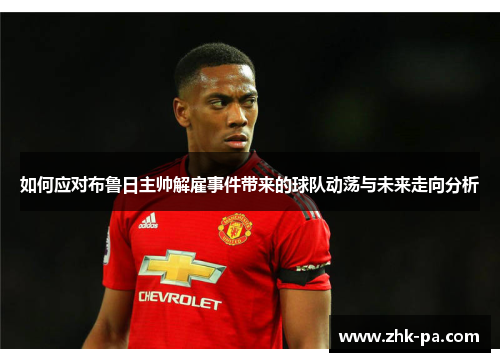 如何应对布鲁日主帅解雇事件带来的球队动荡与未来走向分析