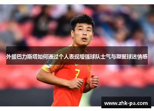 外援巴力斯塔如何通过个人表现增强球队士气与凝聚球迷情感 外援巴力斯塔如何通过个人表现增强球队士气与凝聚球迷情感