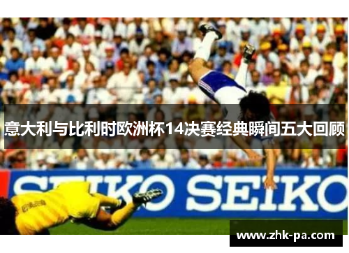 意大利与比利时欧洲杯14决赛经典瞬间五大回顾 意大利与比利时欧洲杯14决赛经典瞬间五大回顾