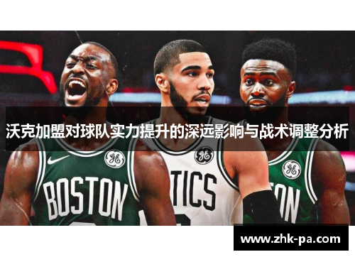 沃克加盟对球队实力提升的深远影响与战术调整分析 沃克加盟对球队实力提升的深远影响与战术调整分析