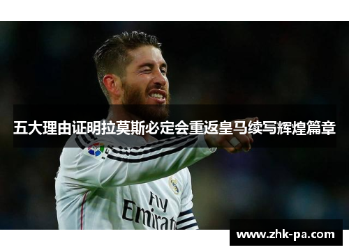 五大理由证明拉莫斯必定会重返皇马续写辉煌篇章 五大理由证明拉莫斯必定会重返皇马续写辉煌篇章