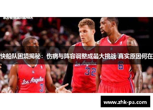 快船队困境揭秘:伤病与阵容调整成最大挑战 真实原因何在 快船队困境揭秘:伤病与阵容调整成最大挑战 真实原因何在