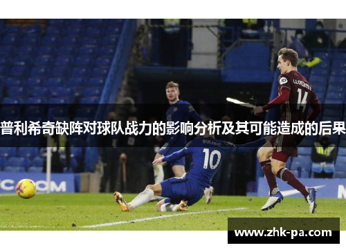 普利希奇缺阵对球队战力的影响分析及其可能造成的后果 普利希奇缺阵对球队战力的影响分析及其可能造成的后果