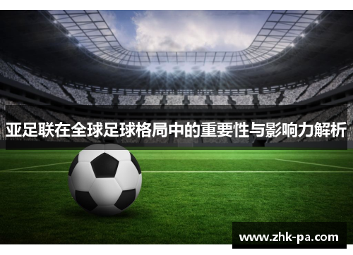 亚足联在全球足球格局中的重要性与影响力解析 亚足联在全球足球格局中的重要性与影响力解析