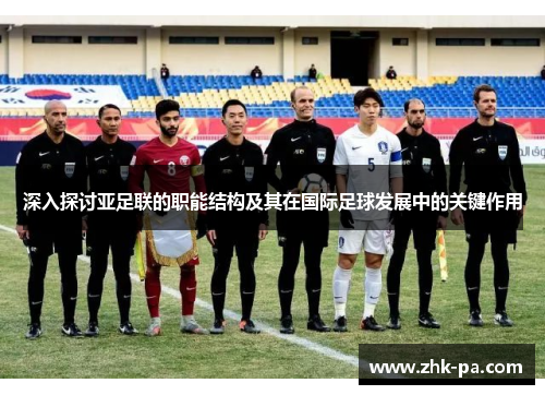 深入探讨亚足联的职能结构及其在国际足球发展中的关键作用 深入探讨亚足联的职能结构及其在国际足球发展中的关键作用