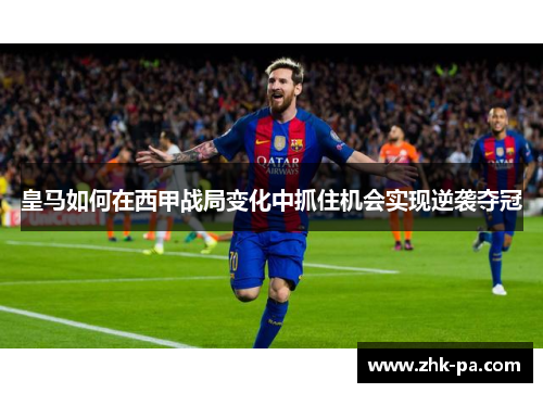 皇马如何在西甲战局变化中抓住机会实现逆袭夺冠 皇马如何在西甲战局变化中抓住机会实现逆袭夺冠