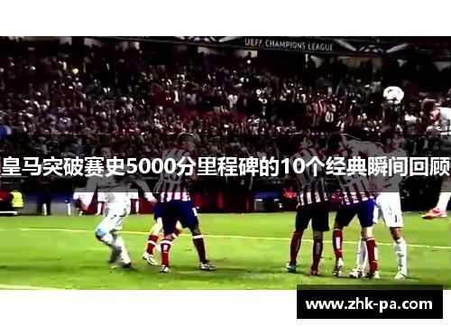 皇马突破赛史5000分里程碑的10个经典瞬间回顾