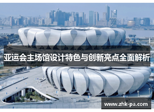 亚运会主场馆设计特色与创新亮点全面解析 亚运会主场馆设计特色与创新亮点全面解析