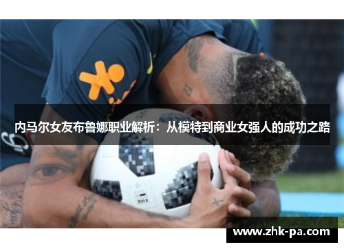 内马尔女友布鲁娜职业解析:从模特到商业女强人的成功之路 内马尔女友布鲁娜职业解析:从模特到商业女强人的成功之路