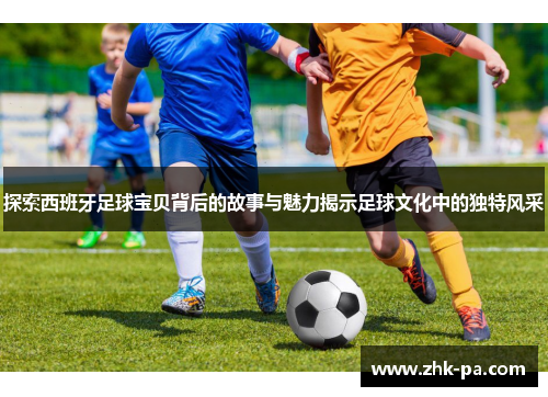 探索西班牙足球宝贝背后的故事与魅力揭示足球文化中的独特风采 探索西班牙足球宝贝背后的故事与魅力揭示足球文化中的独特风采