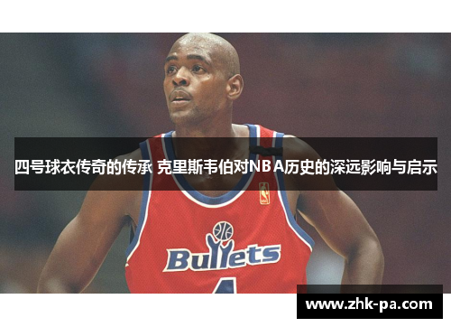 四号球衣传奇的传承 克里斯韦伯对NBA历史的深远影响与启示 四号球衣传奇的传承 克里斯韦伯对NBA历史的深远影响与启示