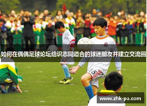 如何在偶偶足球论坛结识志同道合的球迷朋友并建立交流圈 如何在偶偶足球论坛结识志同道合的球迷朋友并建立交流圈