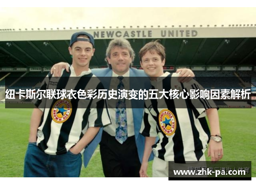 纽卡斯尔联球衣色彩历史演变的五大核心影响因素解析