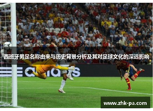 西班牙男足名称由来与历史背景分析及其对足球文化的深远影响 西班牙男足名称由来与历史背景分析及其对足球文化的深远影响