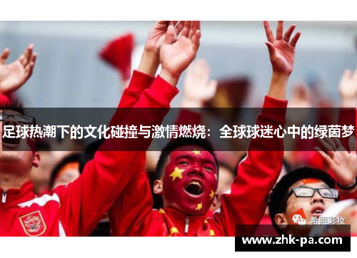足球热潮下的文化碰撞与激情燃烧:全球球迷心中的绿茵梦 足球热潮下的文化碰撞与激情燃烧:全球球迷心中的绿茵梦