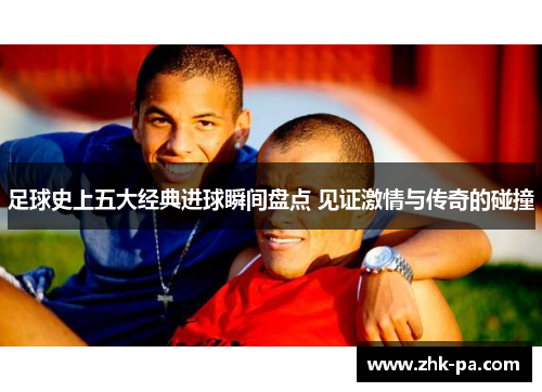 足球史上五大经典进球瞬间盘点 见证激情与传奇的碰撞 足球史上五大经典进球瞬间盘点 见证激情与传奇的碰撞