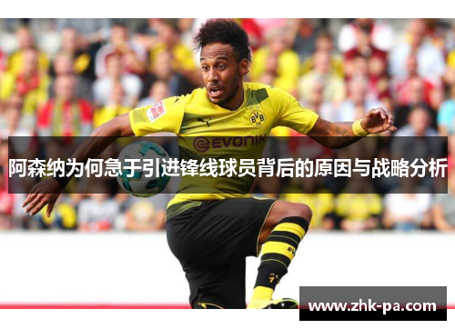阿森纳为何急于引进锋线球员背后的原因与战略分析