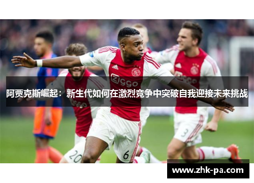 阿贾克斯崛起:新生代如何在激烈竞争中突破自我迎接未来挑战 阿贾克斯崛起:新生代如何在激烈竞争中突破自我迎接未来挑战