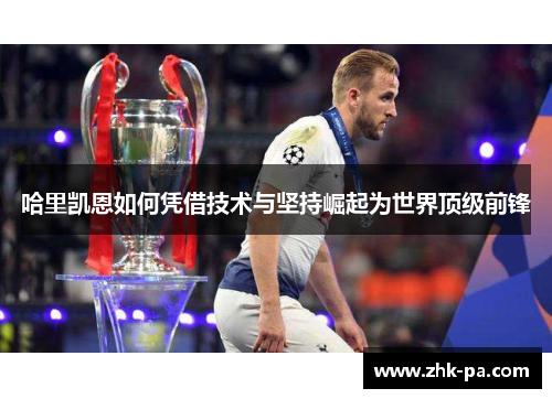 哈里凯恩如何凭借技术与坚持崛起为世界顶级前锋