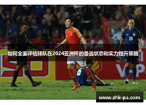 如何全面评估球队在2024亚洲杯的备战状态和实力提升策略