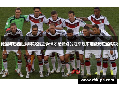 德国与巴西世界杯决赛之争谁才是最终的冠军赢家细数历史的对决 德国与巴西世界杯决赛之争谁才是最终的冠军赢家细数历史的对决