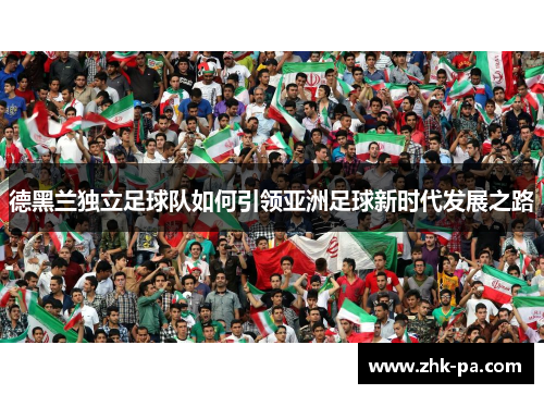 德黑兰独立足球队如何引领亚洲足球新时代发展之路 德黑兰独立足球队如何引领亚洲足球新时代发展之路