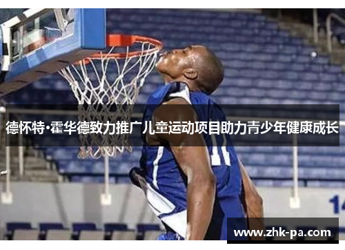 德怀特·霍华德致力推广儿童运动项目助力青少年健康成长