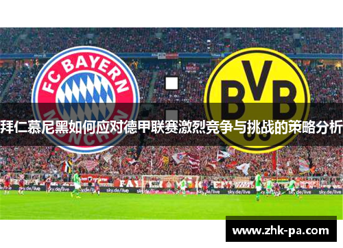 拜仁慕尼黑如何应对德甲联赛激烈竞争与挑战的策略分析 拜仁慕尼黑如何应对德甲联赛激烈竞争与挑战的策略分析