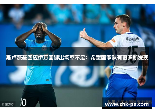 斯卢茨基回应伊万国脚出场率不足：希望国家队有更多新发现