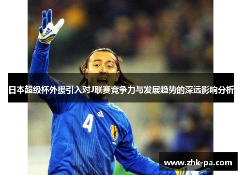 日本超级杯外援引入对J联赛竞争力与发展趋势的深远影响分析 日本超级杯外援引入对J联赛竞争力与发展趋势的深远影响分析