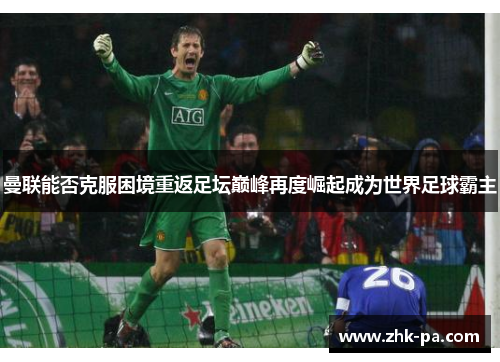 曼联能否克服困境重返足坛巅峰再度崛起成为世界足球霸主