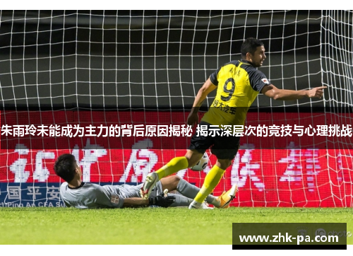 朱雨玲未能成为主力的背后原因揭秘 揭示深层次的竞技与心理挑战