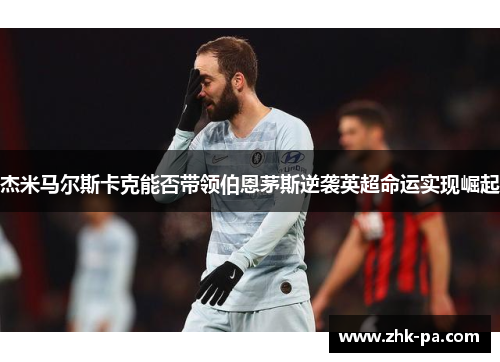 杰米马尔斯卡克能否带领伯恩茅斯逆袭英超命运实现崛起