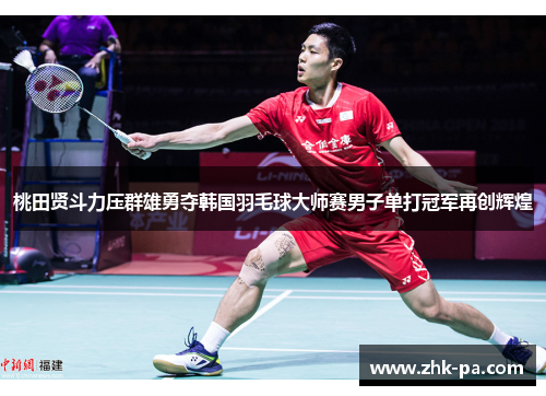桃田贤斗力压群雄勇夺韩国羽毛球大师赛男子单打冠军再创辉煌 桃田贤斗力压群雄勇夺韩国羽毛球大师赛男子单打冠军再创辉煌