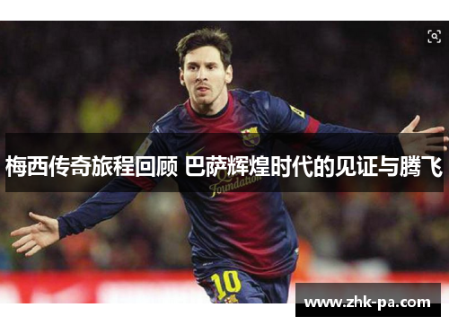 梅西传奇旅程回顾 巴萨辉煌时代的见证与腾飞